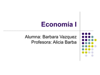 Economía I
Alumna: Barbara Vazquez
   Profesora: Alicia Barba
 