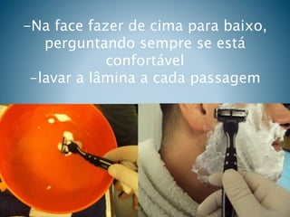 -Na face fazer de cima para baixo,
perguntando sempre se está
confortável
-lavar a lâmina a cada passagem
 