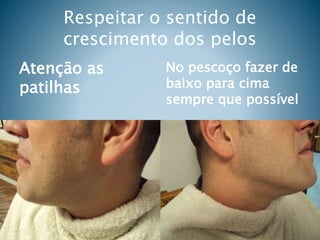 Respeitar o sentido de
crescimento dos pelos
Atenção as
patilhas
No pescoço fazer de
baixo para cima
sempre que possível
 