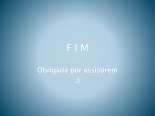 F I M
Obrigada por assistirem
;)
 