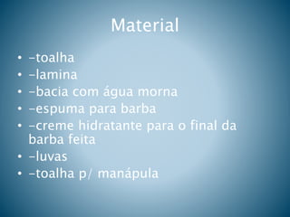 Material
• -toalha
• -lamina
• -bacia com água morna
• -espuma para barba
• -creme hidratante para o final da
barba feita
• -luvas
• -toalha p/ manápula
 