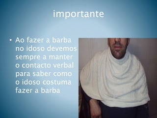 importante
• Ao fazer a barba
no idoso devemos
sempre a manter
o contacto verbal
para saber como
o idoso costuma
fazer a barba
 