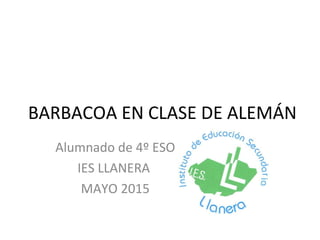 BARBACOA EN CLASE DE ALEMÁN
Alumnado de 4º ESO
IES LLANERA
MAYO 2015
 