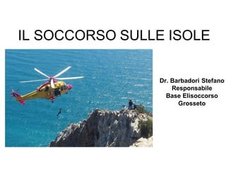 IL SOCCORSO SULLE ISOLE
Dr. Barbadori Stefano
Responsabile
Base Elisoccorso
Grosseto
 