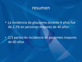 resumen
• La incidencia de glaucoma durante 4 años fue
de 2.2% en personas mayores de 40 años
• 2/3 partes de incidencia en pacientes mayores
de 60 años
 