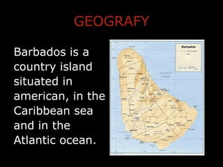 GEOGRAFY
Barbados is a
country island
situated in
american, in the
Caribbean sea
and in the
Atlantic ocean.
 