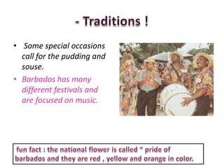 • Some special occasions
  call for the pudding and
  souse.
• Barbados has many
  different festivals and
  are focused on music.
 