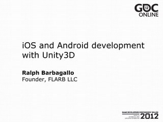 iOS and Android development
with Unity3D

Ralph Barbagallo
Founder, FLARB LLC
 