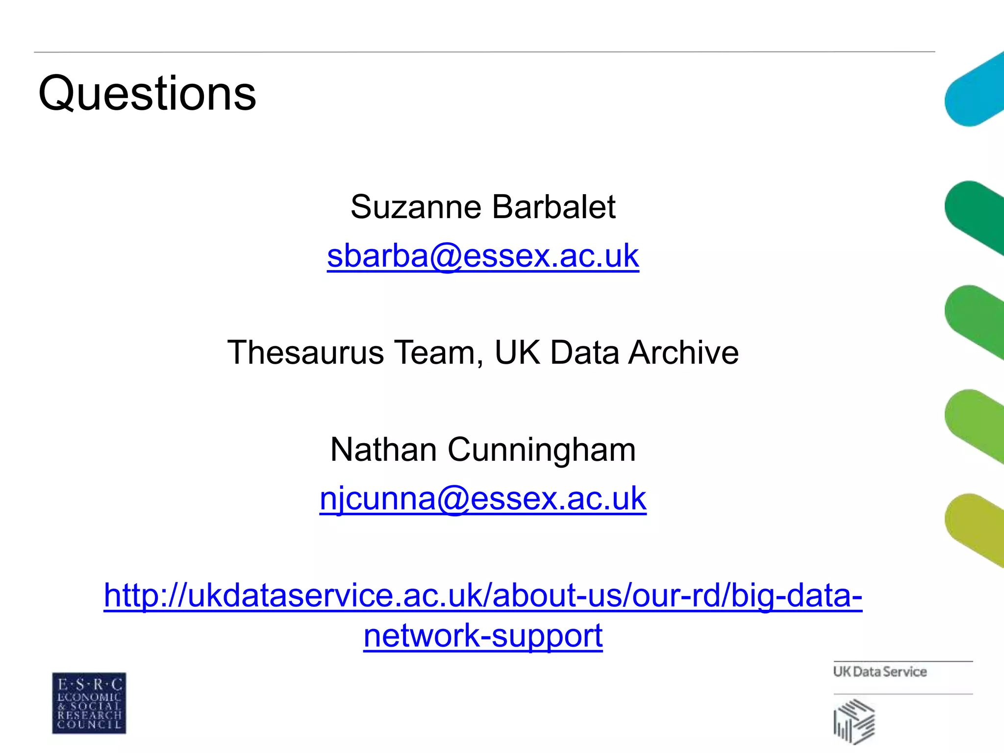 Questions
Suzanne Barbalet
sbarba@essex.ac.uk
Thesaurus Team, UK Data Archive
Nathan Cunningham
njcunna@essex.ac.uk
http://ukdataservice.ac.uk/about-us/our-rd/big-data-
network-support
 