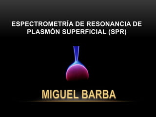 ESPECTROMETRÍA DE RESONANCIA DE
PLASMÓN SUPERFICIAL (SPR)
 