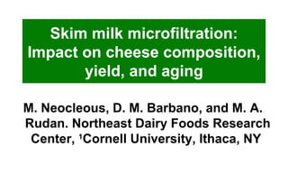 Skim milk microfiltration: Impact on cheese composition, yield, and aging M. Neocleous, D. M. Barbano, and M. A. Rudan. Northeast Dairy Foods Research Center,  1 Cornell University, Ithaca, NY  