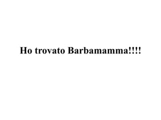 Ho trovato Barbamamma!!!!

 