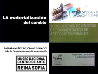 LA materialización
        del cambio




BÁRBARA MUÑOZ DE SOLANO Y PALACIOS
 Jefe de Departamento de Documentación
 