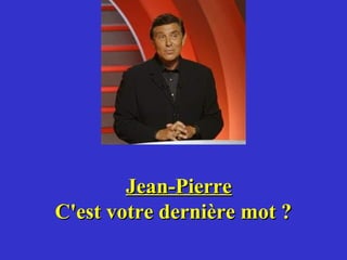 Jean-Pierre
C'est votre dernière mot ?
 