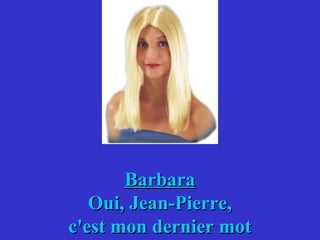 Barbara
   Oui, Jean-Pierre,
c'est mon dernier mot
 