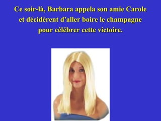 Ce soir-là, Barbara appela son amie Carole
 et décidèrent d'aller boire le champagne
        pour célébrer cette victoire.
 