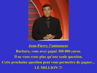 Jean-Pierre, l'animateur
        Barbara, vous avez gagné 300 000 euros.
       Il ne vous reste plus qu'une seule question.
Cette prochaine question peut vous permettre de gagner...
                    LE MILLION !!!
 