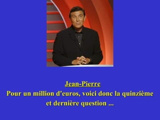 Jean-Pierre
Pour un million d'euros, voici donc la quinzième
             et dernière question ...
 