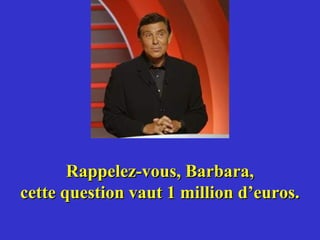 Rappelez-vous, Barbara,
cette question vaut 1 million d’euros.
 