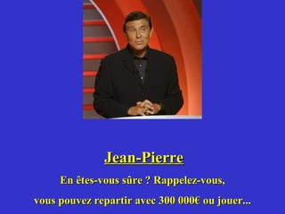 Jean-Pierre
     En êtes-vous sûre ? Rappelez-vous,
vous pouvez repartir avec 300 000€ ou jouer...
 