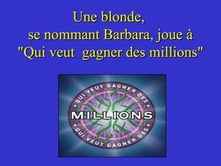 Une blonde,
 se nommant Barbara, joue à
"Qui veut gagner des millions"
 