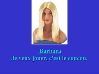 Barbara Je veux jouer, c'est le coucou. 