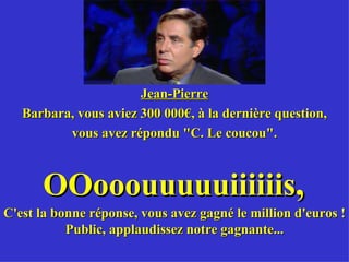 Jean-Pierre Barbara, vous aviez 300 000€, à la dernière question, vous avez répondu "C. Le coucou". OOooouuuuuiiiiiis , C'est la bonne réponse, vous avez gagné le million d'euros ! Public, applaudissez notre gagnante... 