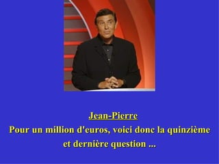 Jean-Pierre Pour un million d'euros, voici donc la quinzième et dernière question ... 
