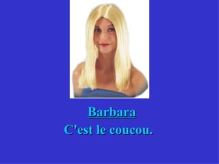 Barbara C'est le coucou. 