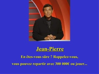 Jean-Pierre En êtes-vous sûre ? Rappelez-vous, vous pouvez repartir avec 300 000€ ou jouer... 