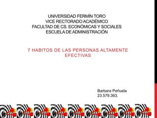 UNIVERSIDAD FERMÍN TORO
VICE RECTORADO ACADÉMICO
FACULTAD DE CS. ECONÓMICAS Y SOCIALES
ESCUELA DEADMINISTRACIÓN
7 HABITOS DE LAS PERSONAS ALTAMENTE
EFECTIVAS
Barbara Peñuela
23.579.363.
 