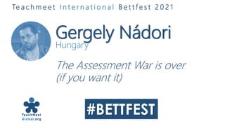Gergely Nádori
Hungary
The Assessment War is over
(if you want it)
Te a c h m e e t I n t e r n a t i o n a l B e t t f e s t 2 0 2 1
 
