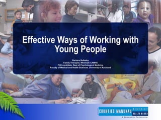 Effective Ways of Working with
         Young People
                              Barbara Bulkeley
                    Family Therapist, Whirinaki CAMHS
               PhD candidate, Dept of Psychological Medicine
       Faculty of Medical and Health Sciences, University of Auckland
 