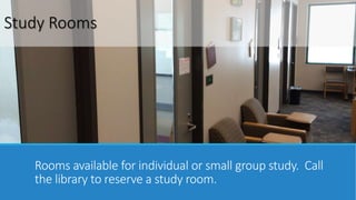 Study Rooms 
Rooms available for individual or small group study. Call 
the library to reserve a study room. 
 