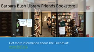 Barbara Bush Library Friends Bookstore 
Get more information about The Friends at: 
www.bblf.org. 
 