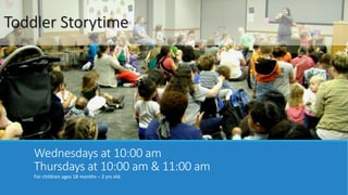 Toddler Storytime 
Wednesdays at 10:00 am 
Thursdays at 10:00 am & 11:00 am 
For children ages 18 months – 3 years old. 
 