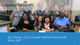 Customer Service 
Get a library card or receive help from the friendly 
library staff 
 