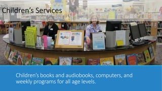 Children’s Services 
Children’s books and audiobooks, computers, and 
weekly programs for all age levels. 
 