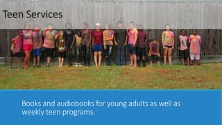 Teen Services 
Books and audiobooks for young adults as well as 
weekly teen programs. 
 