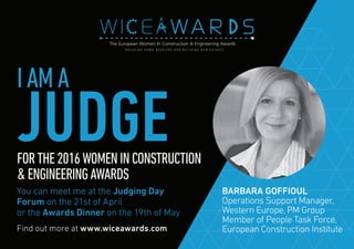 Find out more at www.wiceawards.com
FORTHE2016WOMENINCONSTRUCTION
&ENGINEERINGAWARDS
You can meet me at the Judging Day
Forum on the 21st of April
or the Awards Dinner on the 19th of May
BARBARA GOFFIOUL
Operations Support Manager,
Western Europe, PM Group
Member of People Task Force,
European Construction Institute
IAMA
JUDGE
 