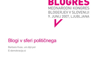 Blogi v sferi političnega Barbara Kvas, uni.dipl.pol E-demokracija.si 