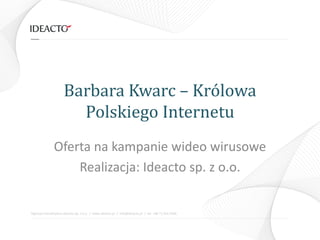 Barbara Kwarc – Królowa
                       Polskiego Internetu
               Oferta na kampanie wideo wirusowe
                   Realizacja: Ideacto sp. z o.o.


Agencja interaktywna Ideacto Sp. z o.o. / www.ideacto.pl / info@ideacto.pl / tel. +48 71 342 2406
 