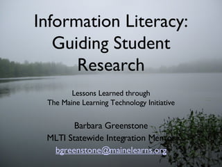 Information Literacy: Guiding Student Research ,[object Object],[object Object],Barbara Greenstone MLTI Statewide Integration Mentor [email_address] 