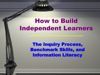 How to Build Independent Learners The Inquiry Process, Benchmark Skills, and Information Literacy 