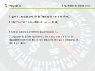 O que é Arquitetura de Informação em websites? Tornar o complexo claro  (Wurman, 1997). Wurman cunhou a expressão na década de 70. O arquiteto de informação seria o indivíduo com a missão de organizar padrões de dados e de transformar o que é complexo em algo mais claro. Arquitetura de Informação 