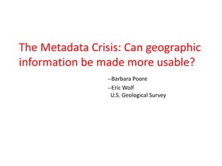 The Metadata Crisis: Can geographic
information be made more usable?
                 --Barbara Poore
                 --Eric Wolf
                  U.S. Geological Survey
 