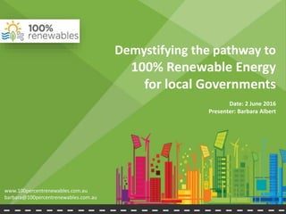 Demystifying the pathway to
100% Renewable Energy
for local Governments
Date: 2 June 2016
Presenter: Barbara Albert
www.100percentrenewables.com.au
barbara@100percentrenewables.com.au
 
