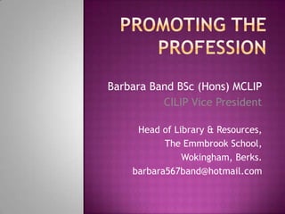 Barbara Band BSc (Hons) MCLIP
          CILIP Vice President

     Head of Library & Resources,
           The Emmbrook School,
               Wokingham, Berks.
    barbara567band@hotmail.com
 
