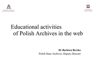 Educational activities  of Polish Archives in the web Dr Barbara Berska Polish State Archives, Deputy Director 