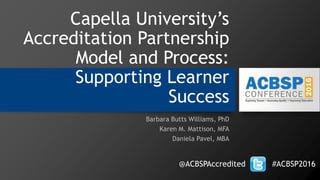 Capella University’s
Accreditation Partnership
Model and Process:
Supporting Learner
Success
Barbara Butts Williams, PhD
Karen M. Mattison, MFA
Daniela Pavel, MBA
@ACBSPAccredited #ACBSP2016
 